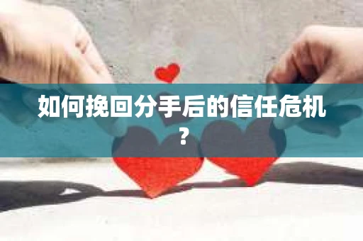 如何挽回分手后的信任危机？