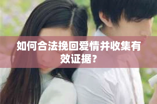 如何合法挽回爱情并收集有效证据? 如何合法挽回爱情并收集有效证据?
