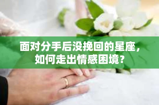 面对分手后没挽回的星座,如何走出情感困境? 面对分手后没挽回的星座,如何走出情感困境?