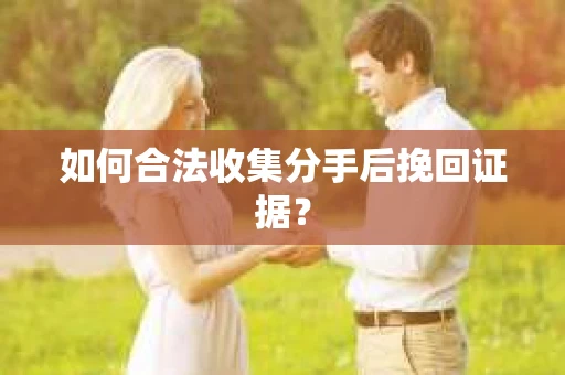 如何合法收集分手后挽回证据？