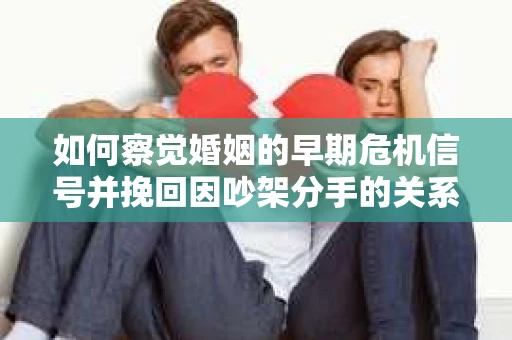 如何察觉婚姻的早期危机信号并挽回因吵架分手的关系？