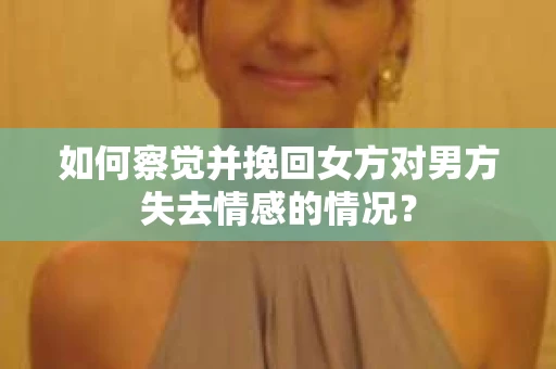 如何察觉并挽回女方对男方失去情感的情况？