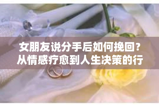 女朋友说分手后如何挽回?从情感疗愈到人生决策的行动指南 女朋友说分手后如何挽回?从情感疗愈到人生决策的行动指南