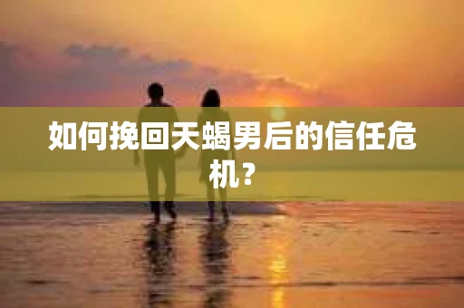 如何挽回天蝎男后的信任危机? 如何挽回天蝎男后的信任危机?