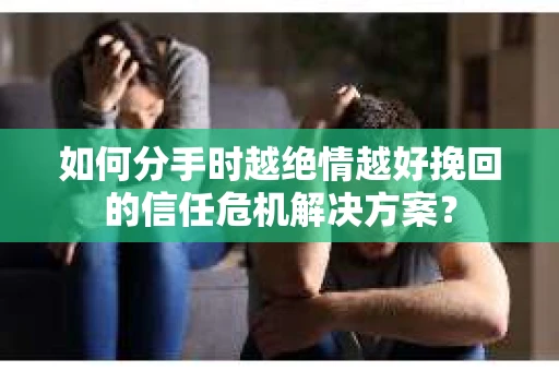 如何分手时越绝情越好挽回的信任危机解决方案? 如何分手时越绝情越好挽回的信任危机解决方案?