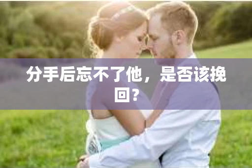 分手后忘不了他,是否该挽回? 分手后忘不了他,是否该挽回?
