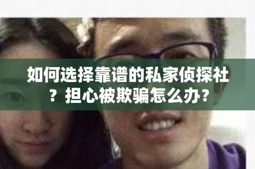 如何选择靠谱的私家侦探社？担心被欺骗怎么办？