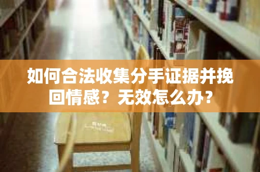 如何合法收集分手证据并挽回情感？无效怎么办？