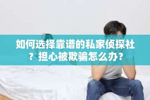 如何选择靠谱的私家侦探社？担心被欺骗怎么办？
