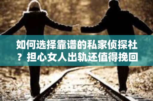 如何选择靠谱的私家侦探社？担心女人出轨还值得挽回么等调查问题怎么办？