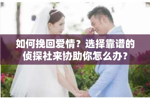 如何挽回爱情？选择靠谱的侦探社来协助你怎么办？