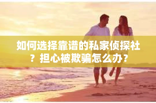 如何选择靠谱的私家侦探社？担心被欺骗怎么办？