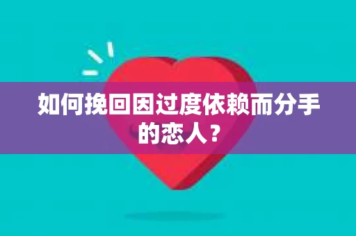 如何挽回因过度依赖而分手的恋人？