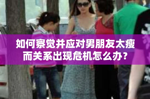 如何察觉并应对男朋友太瘦而关系出现危机怎么办? 如何察觉并应对男朋友太瘦而关系出现危机怎么办?