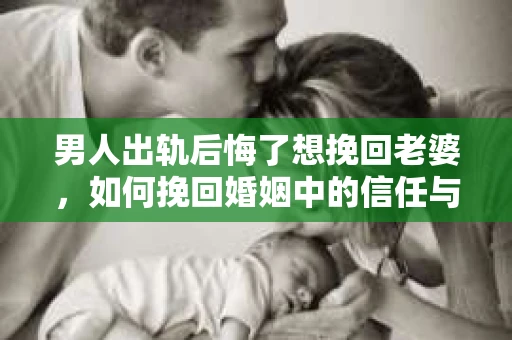男人出轨后悔了想挽回老婆，如何挽回婚姻中的信任与爱情？