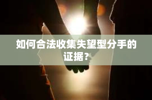 如何合法收集失望型分手的证据？