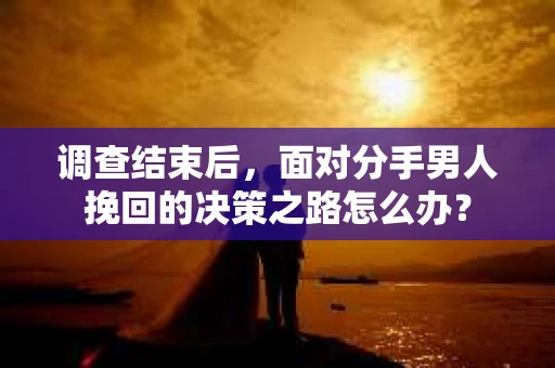 调查结束后，面对分手男人挽回的决策之路怎么办？
