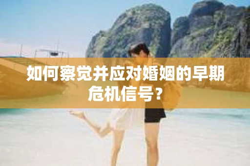 如何察觉并应对婚姻的早期危机信号？