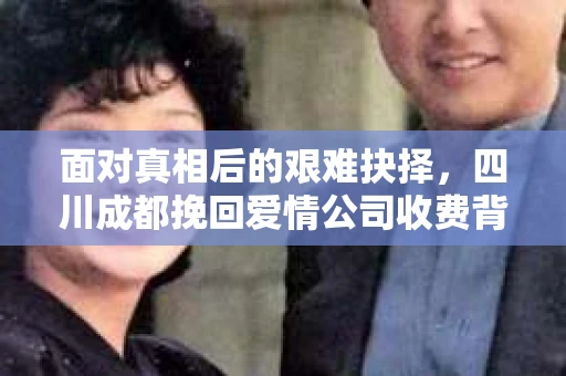 面对真相后的艰难抉择，四川成都挽回爱情公司收费背后的情绪疗愈与决策之路