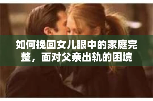 如何挽回女儿眼中的家庭完整，面对父亲出轨的困境