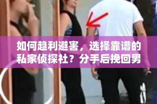 如何趋利避害，选择靠谱的私家侦探社？分手后挽回男友的调查服务怎么办？