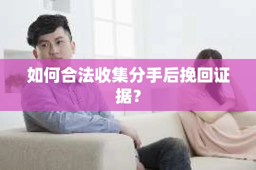 如何合法收集分手后挽回证据？