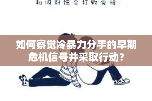 如何察觉冷暴力分手的早期危机信号并采取行动？