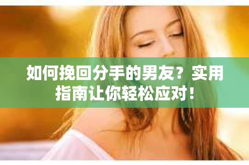 如何挽回分手的男友？实用指南让你轻松应对！