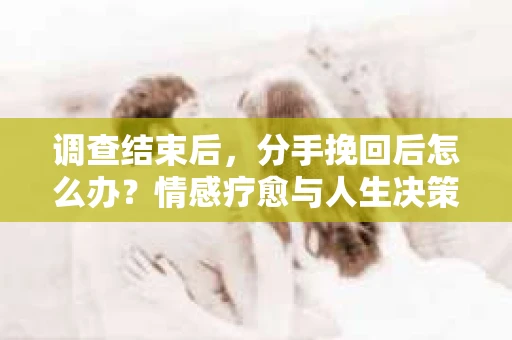 调查结束后，分手挽回后怎么办？情感疗愈与人生决策的指南