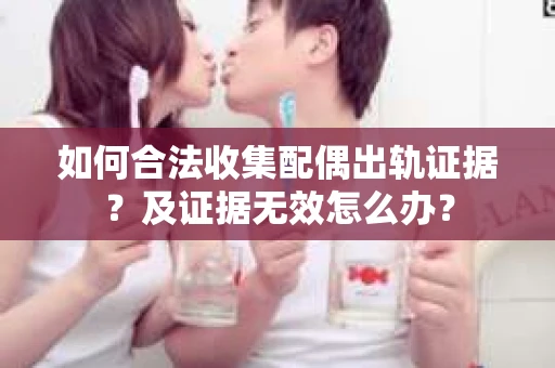如何合法收集配偶出轨证据？及证据无效怎么办？