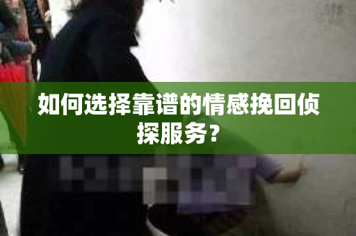 如何选择靠谱的情感挽回侦探服务？