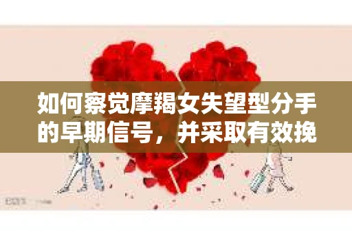 如何察觉摩羯女失望型分手的早期信号,并采取有效挽回措施? 如何察觉摩羯女失望型分手的早期信号,并采取有效挽回措施?