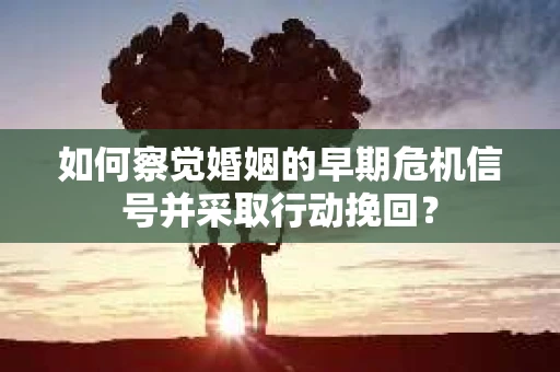 如何察觉婚姻的早期危机信号并采取行动挽回？