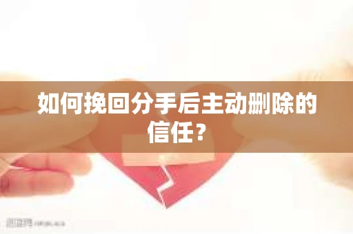 如何挽回分手后主动删除的信任? 如何挽回分手后主动删除的信任?