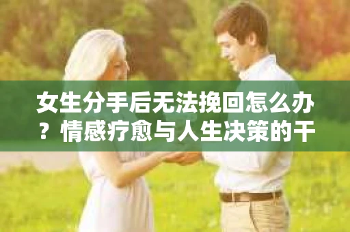 女生分手后无法挽回怎么办？情感疗愈与人生决策的干货指南