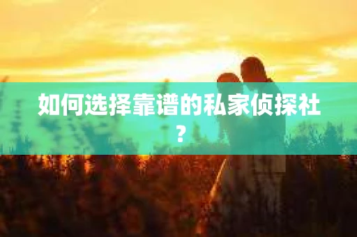 如何选择靠谱的私家侦探社？