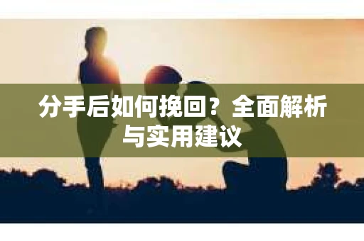 分手后如何挽回？全面解析与实用建议
