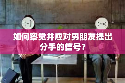 如何察觉并应对男朋友提出分手的信号? 如何察觉并应对男朋友提出分手的信号?
