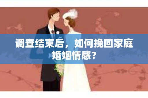 调查结束后,如何挽回家庭婚姻情感? 调查结束后,如何挽回家庭婚姻情感?