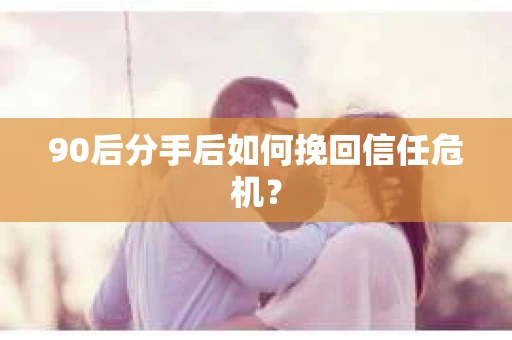 90后分手后如何挽回信任危机？