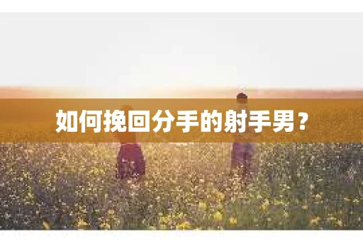 如何挽回分手的射手男？