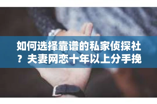 如何选择靠谱的私家侦探社?夫妻网恋十年以上分手挽回的调查服务怎么办? 如何选择靠谱的私家侦探社?夫妻网恋十年以上分手挽回的调查服务怎么办?
