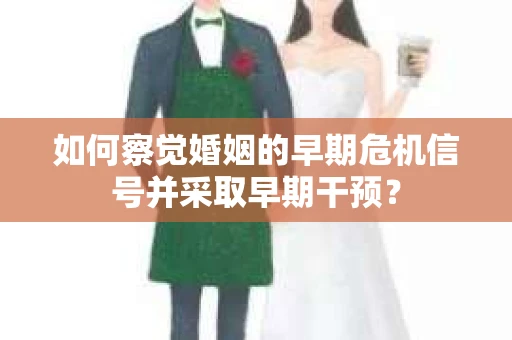 如何察觉婚姻的早期危机信号并采取早期干预? 如何察觉婚姻的早期危机信号并采取早期干预?