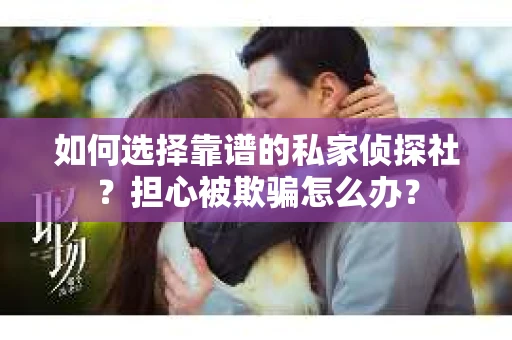 如何选择靠谱的私家侦探社？担心被欺骗怎么办？