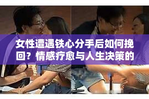 女性遭遇铁心分手后如何挽回？情感疗愈与人生决策的干货指南