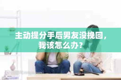 主动提分手后男友没挽回，我该怎么办？