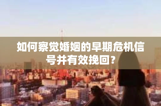 如何察觉婚姻的早期危机信号并有效挽回？