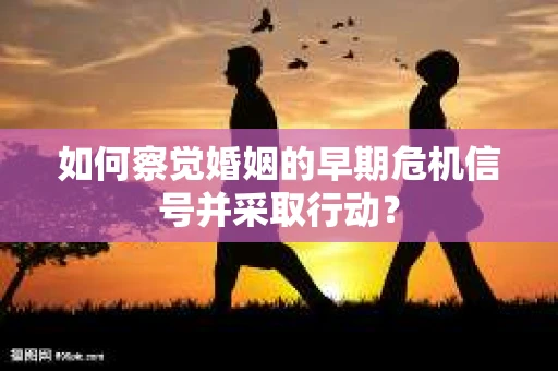 如何察觉婚姻的早期危机信号并采取行动？