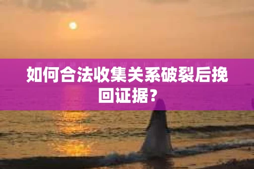 如何合法收集关系破裂后挽回证据？