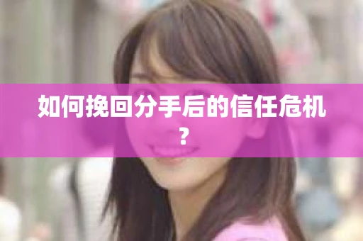 如何挽回分手后的信任危机？